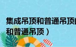 集成吊顶和普通吊顶的区别（什么是集成吊顶和普通吊顶）