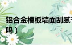 铝合金模板墙面刮腻子（铝模墙面直接刮腻子吗）