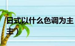 日式以什么色调为主（日式风格以什么颜色为主）