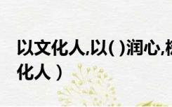 以文化人,以( )润心,树牢清廉价值理念（以文化人）