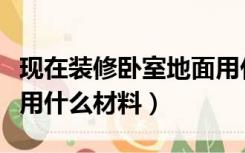 现在装修卧室地面用什么材料（卧室地面一般用什么材料）