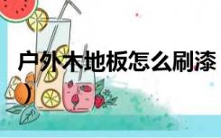 户外木地板怎么刷漆（室外木地板刷什么油漆）