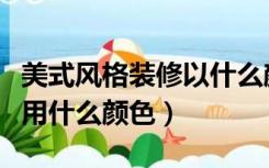 美式风格装修以什么颜色为主（美式风格一般用什么颜色）