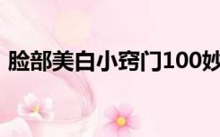 脸部美白小窍门100妙招（脸部美白小窍门）
