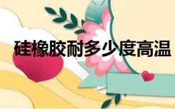 硅橡胶耐多少度高温（硅橡胶耐温多少度）