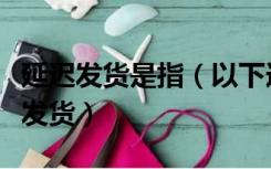 延迟发货是指（以下选项中哪种行为属于延迟发货）