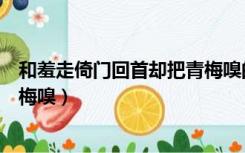 和羞走倚门回首却把青梅嗅的妙处（和羞走倚门回首却把青梅嗅）