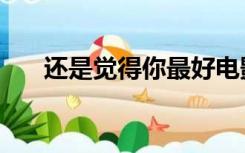 还是觉得你最好电影在线观看（还是）