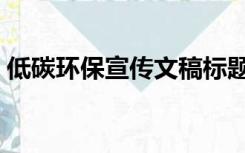 低碳环保宣传文稿标题（低碳环保宣传文稿）
