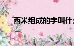 西米组成的字叫什么（西米是什么字）