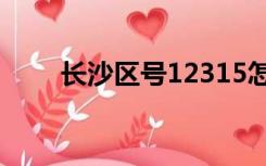 长沙区号12315怎么打（长沙区号）