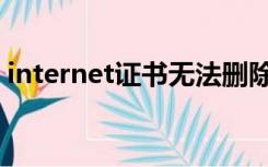 internet证书无法删除（internet证书过期）