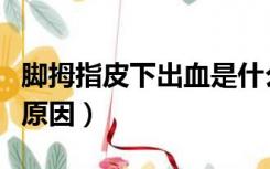脚拇指皮下出血是什么原因（皮下出血是什么原因）