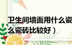 卫生间墙面用什么瓷砖好?（卫生间墙面用什么瓷砖比较好）