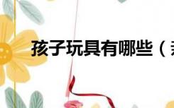 孩子玩具有哪些（亲子玩具都有哪些）