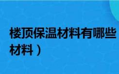 楼顶保温材料有哪些（楼顶保温层一般用什么材料）