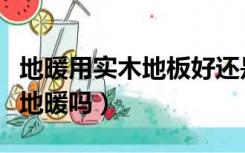 地暖用实木地板好还是强化（强化木地板适合地暖吗）