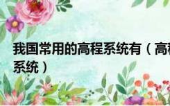 我国常用的高程系统有（高程系统有哪些我国采用什么高程系统）