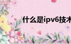什么是ipv6技术（什么是ipv6）