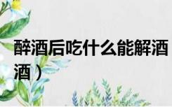 醉酒后吃什么能解酒（喝醉酒后吃什么可以解酒）