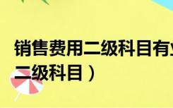 销售费用二级科目有业务招待费吗（销售费用二级科目）