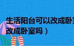 生活阳台可以改成卧室吗视频（生活阳台可以改成卧室吗）