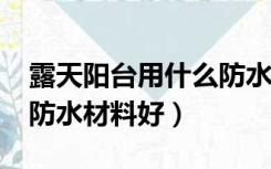 露天阳台用什么防水材料?（露天阳台用什么防水材料好）