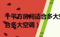 十平方房间适合多大空调省电（十平方房间适合多大空调）