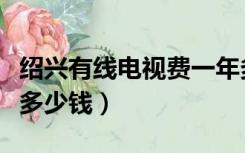 绍兴有线电视费一年多少钱（有线电视费一年多少钱）