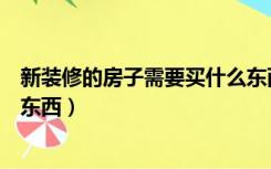新装修的房子需要买什么东西住（新装修的房子需要买什么东西）
