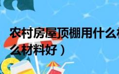 农村房屋顶棚用什么材料（农村屋顶搭棚用什么材料好）
