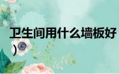 卫生间用什么墙板好（卫生间用什么板做墙面）