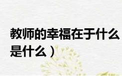 教师的幸福在于什么（您认为教师最大的幸福是什么）