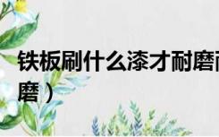 铁板刷什么漆才耐磨耐用（铁板刷什么漆才耐磨）