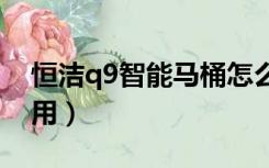 恒洁q9智能马桶怎么使用（智能马桶怎么使用）