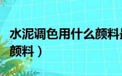 水泥调色用什么颜料最经济（水泥调色用什么颜料）