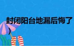 封闭阳台地漏后悔了（全封闭阳台需要地漏吗）