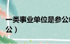 一类事业单位是参公单位吗（一类事业单位参公）