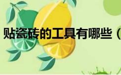 贴瓷砖的工具有哪些（贴瓷砖需要哪些工具）
