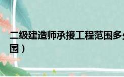 二级建造师承接工程范围多少金额（二级建造师承接工程范围）