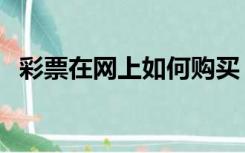 彩票在网上如何购买（网上如何购买彩票）