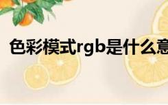 色彩模式rgb是什么意思（rgb是什么意思）