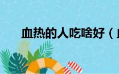 血热的人吃啥好（血热的人吃什么好）