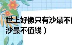 世上好像只有沙最不值钱作文（世上好像只有沙最不值钱）