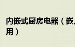 内嵌式厨房电器（嵌入式厨房电器哪些比较实用）