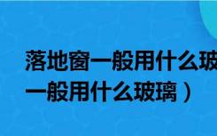 落地窗一般用什么玻璃,价格是多少（落地窗一般用什么玻璃）