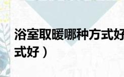 浴室取暖哪种方式好 知乎（浴室取暖哪种方式好）