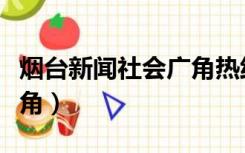烟台新闻社会广角热线电话（烟台新闻社会广角）