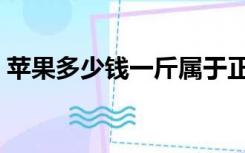 苹果多少钱一斤属于正常（苹果多少钱一斤）