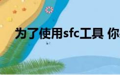 为了使用sfc工具 你必须作为管理员运行